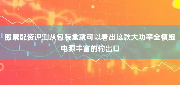股票配资评测从包装盒就可以看出这款大功率全模组电源丰富的输出口
