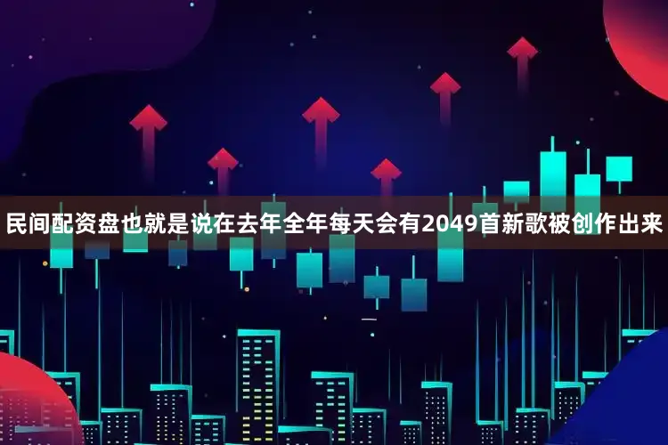 民间配资盘也就是说在去年全年每天会有2049首新歌被创作出来
