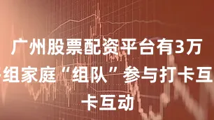 广州股票配资平台有3万多组家庭“组队”参与打卡互动