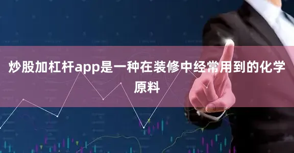 炒股加杠杆app是一种在装修中经常用到的化学原料