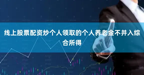 线上股票配资炒个人领取的个人养老金不并入综合所得