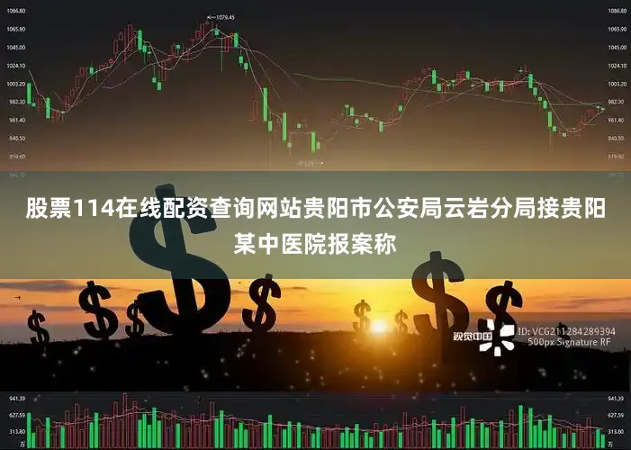 股票114在线配资查询网站贵阳市公安局云岩分局接贵阳某中医院报案称