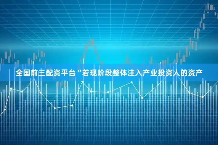 全国前三配资平台“若现阶段整体注入产业投资人的资产