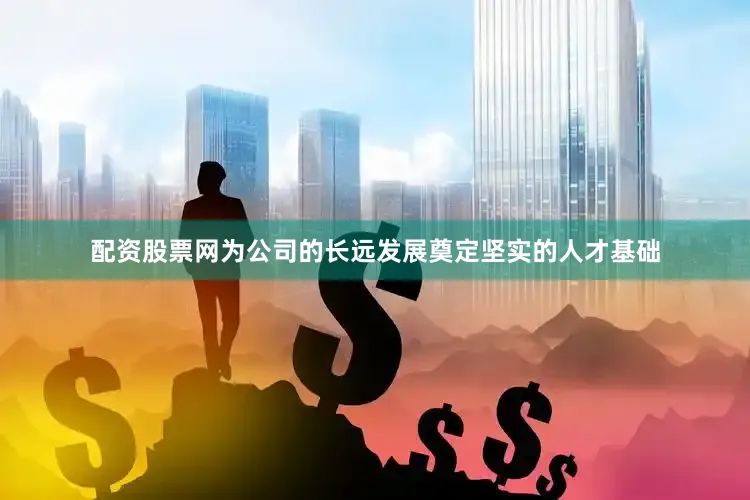 配资股票网为公司的长远发展奠定坚实的人才基础