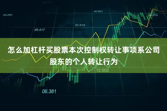 怎么加杠杆买股票本次控制权转让事项系公司股东的个人转让行为