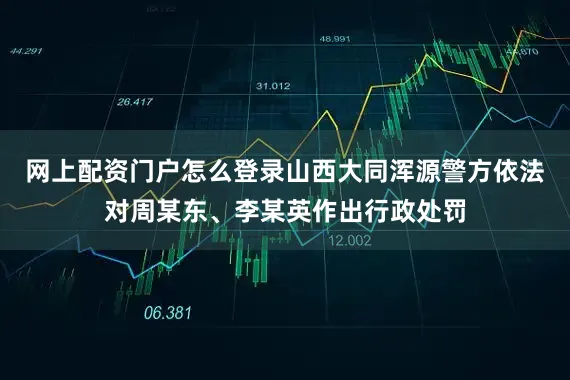 网上配资门户怎么登录山西大同浑源警方依法对周某东、李某英作出行政处罚