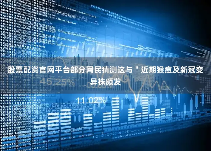 股票配资官网平台部分网民猜测这与＂近期猴痘及新冠变异株频发
