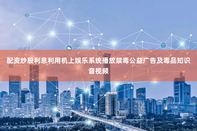 配资炒股利息利用机上娱乐系统播放禁毒公益广告及毒品知识音视频