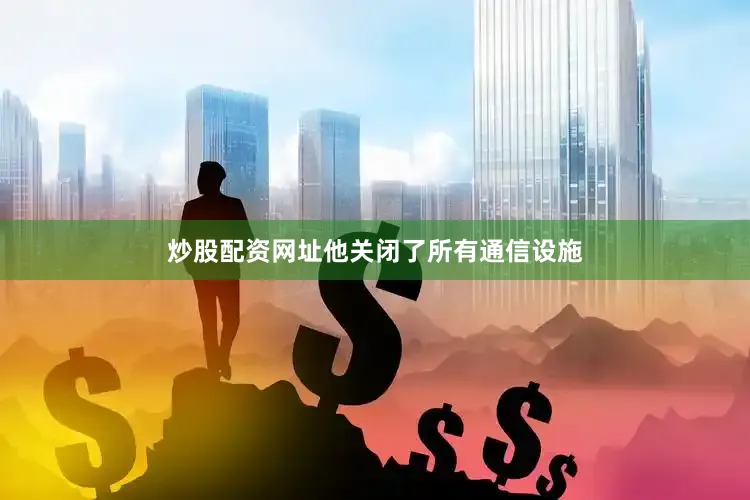 炒股配资网址他关闭了所有通信设施