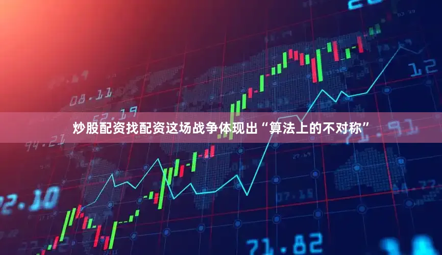 炒股配资找配资这场战争体现出“算法上的不对称”