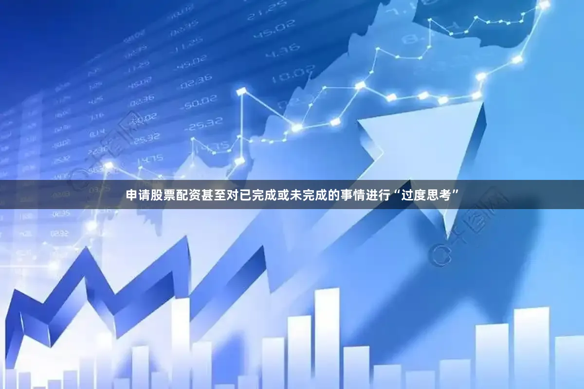 申请股票配资甚至对已完成或未完成的事情进行“过度思考”