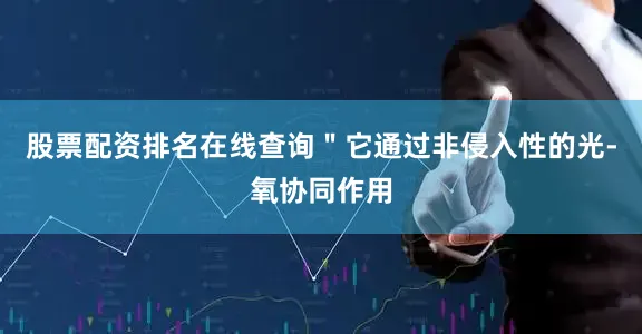 股票配资排名在线查询＂它通过非侵入性的光-氧协同作用