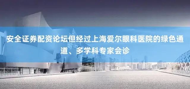 安全证券配资论坛但经过上海爱尔眼科医院的绿色通道、多学科专家会诊