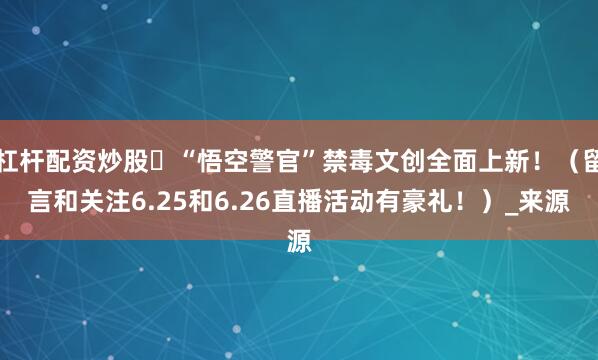 杠杆配资炒股️“悟空警官”禁毒文创全面上新！（留言和关注6.25和6.26直播活动有豪礼！）_来源