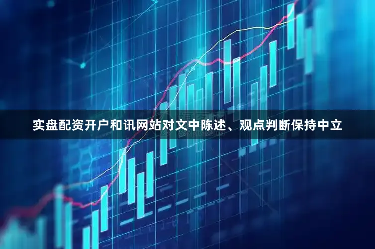 实盘配资开户和讯网站对文中陈述、观点判断保持中立