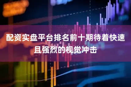 配资实盘平台排名前十期待着快速且强烈的视觉冲击