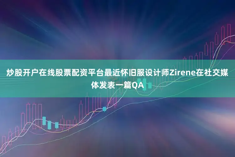 炒股开户在线股票配资平台最近怀旧服设计师Zirene在社交媒体发表一篇QA