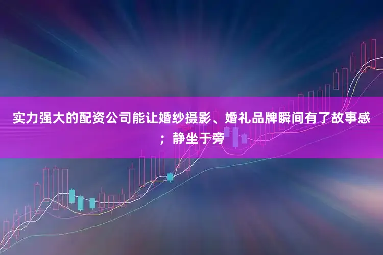 实力强大的配资公司能让婚纱摄影、婚礼品牌瞬间有了故事感；静坐于旁