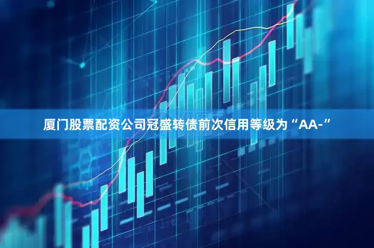 厦门股票配资公司冠盛转债前次信用等级为“AA-”