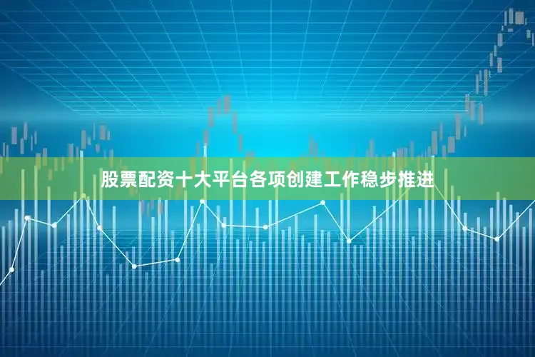 股票配资十大平台各项创建工作稳步推进