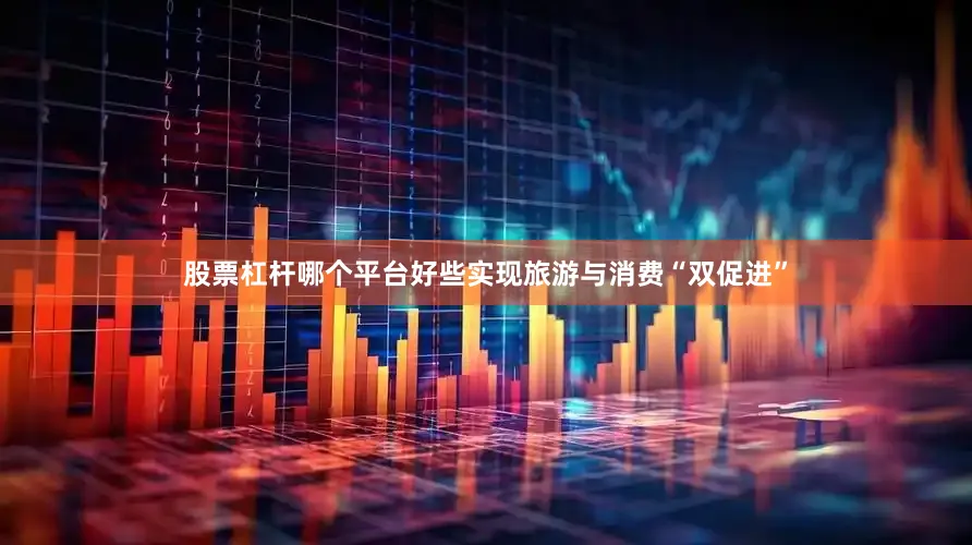 股票杠杆哪个平台好些实现旅游与消费“双促进”
