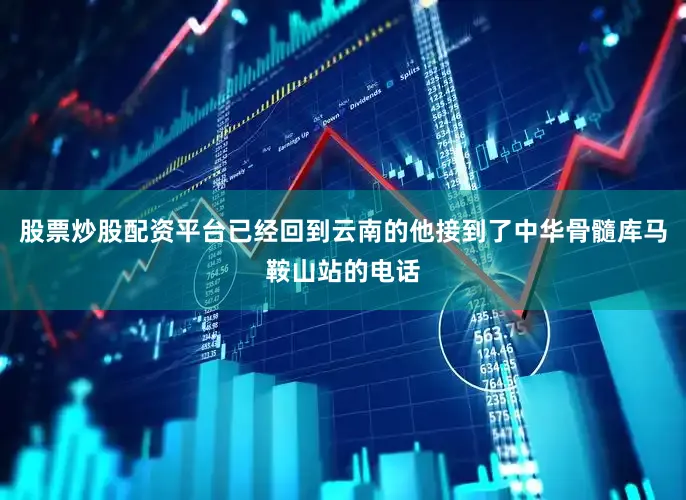 股票炒股配资平台已经回到云南的他接到了中华骨髓库马鞍山站的电话