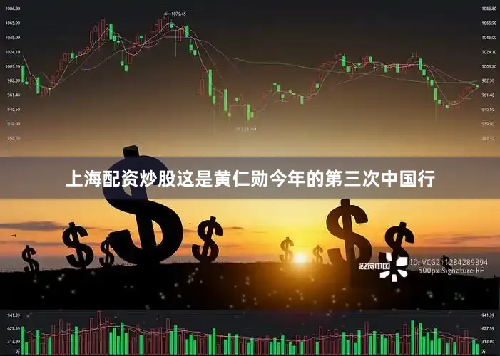 上海配资炒股这是黄仁勋今年的第三次中国行