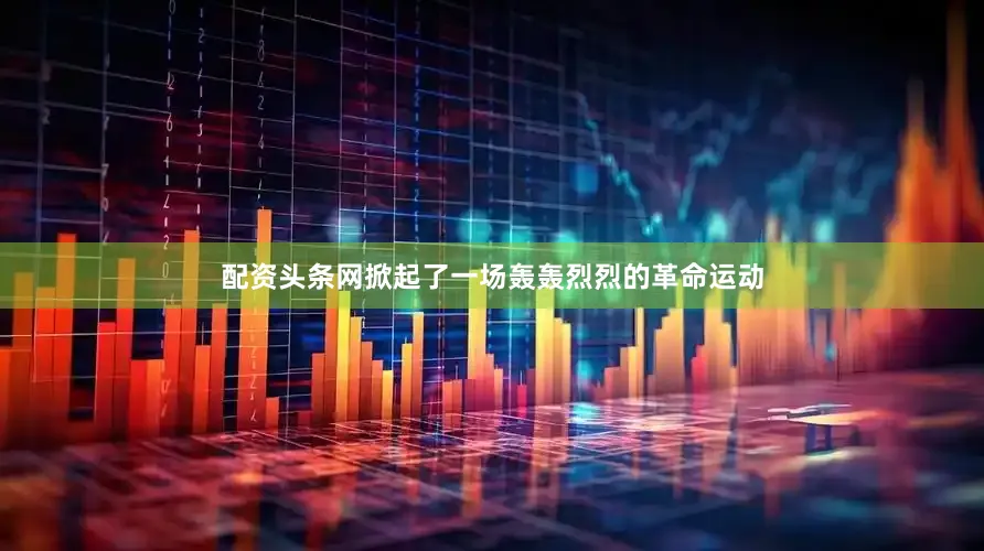 配资头条网掀起了一场轰轰烈烈的革命运动