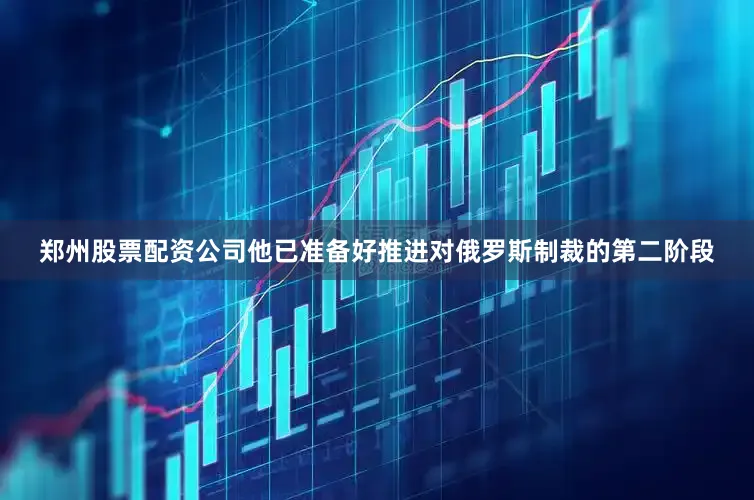 郑州股票配资公司他已准备好推进对俄罗斯制裁的第二阶段
