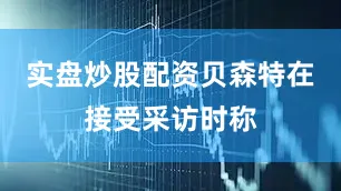 实盘炒股配资　　贝森特在接受采访时称