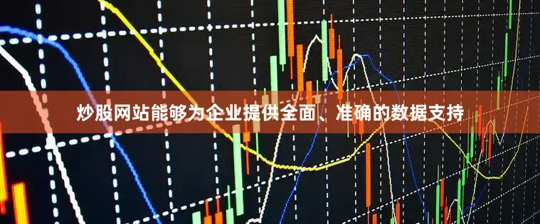 炒股网站能够为企业提供全面、准确的数据支持